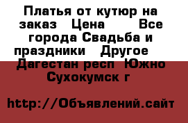 Платья от кутюр на заказ › Цена ­ 1 - Все города Свадьба и праздники » Другое   . Дагестан респ.,Южно-Сухокумск г.